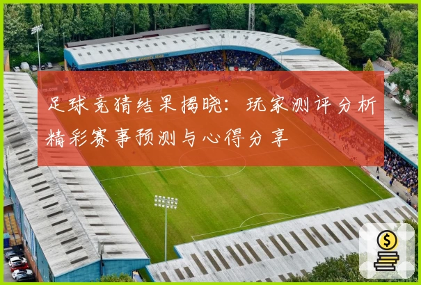 足球竞猜结果揭晓：玩家测评分析精彩赛事预测与心得分享