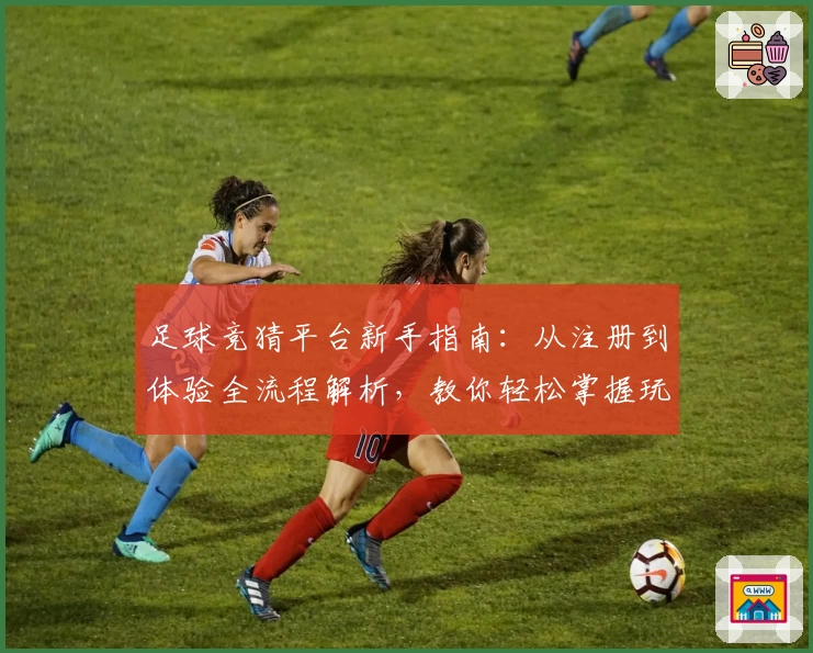 足球竞猜平台新手指南：从注册到体验全流程解析，教你轻松掌握玩法秘诀