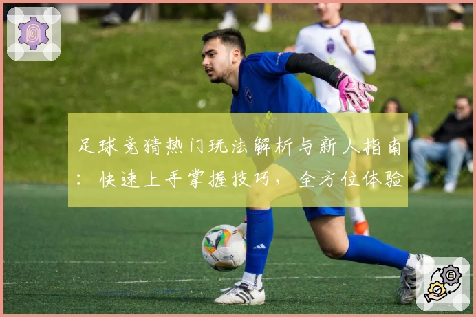 足球竞猜热门玩法解析与新人指南：快速上手掌握技巧，全方位体验激情赛事