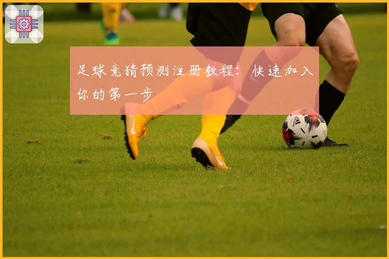 足球竞猜预测注册教程：快速加入你的第一步