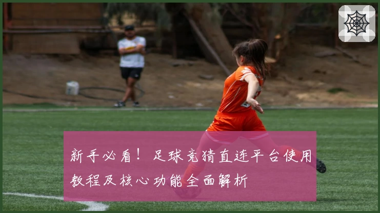 新手必看！足球竞猜直连平台使用教程及核心功能全面解析