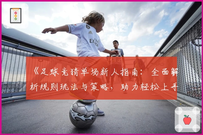 《足球竞猜单场新人指南：全面解析规则玩法与策略，助力轻松上手》