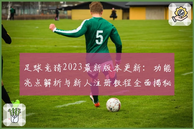 足球竞猜2023最新版本更新:功能亮点解析与新人注册教程全面揭秘