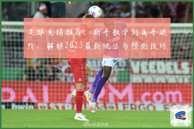 足球竞猜推荐：新手教学到高手进阶，解锁2023最新玩法与预测技巧