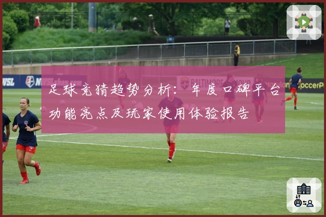 足球竞猜趋势分析：年度口碑平台功能亮点及玩家使用体验报告