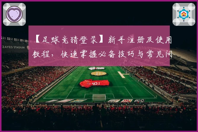 【足球竞猜登录】新手注册及使用教程，快速掌握必备技巧与常见问题解析