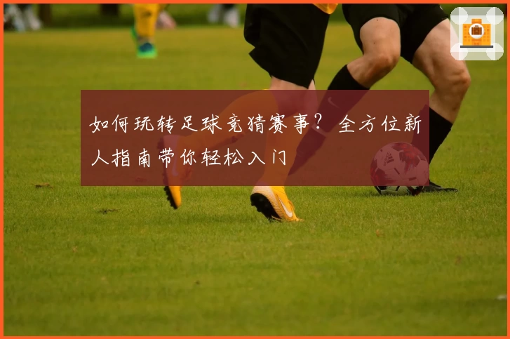 如何玩转足球竞猜赛事？全方位新人指南带你轻松入门