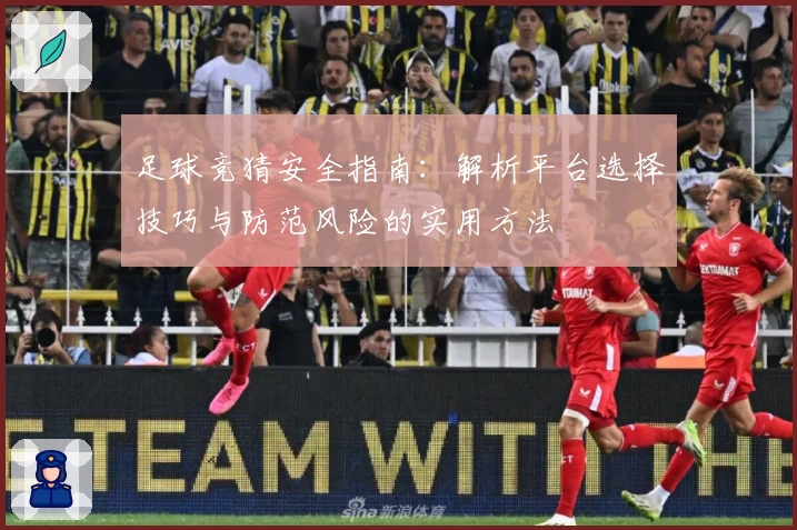 足球竞猜安全指南：解析平台选择技巧与防范风险的实用方法