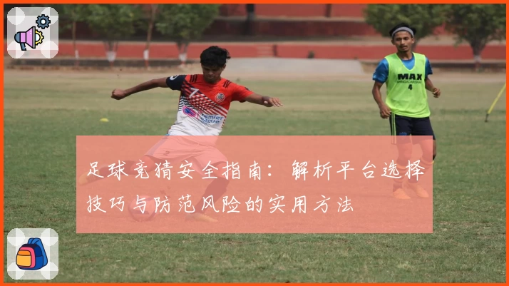 足球竞猜安全指南：解析平台选择技巧与防范风险的实用方法
