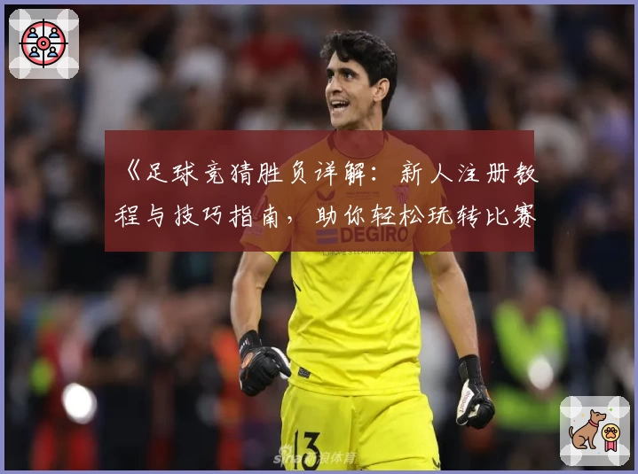 《足球竞猜胜负详解：新人注册教程与技巧指南，助你轻松玩转比赛预测》