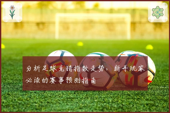 分析足球竞猜指数走势，新手玩家必读的赛事预测指南