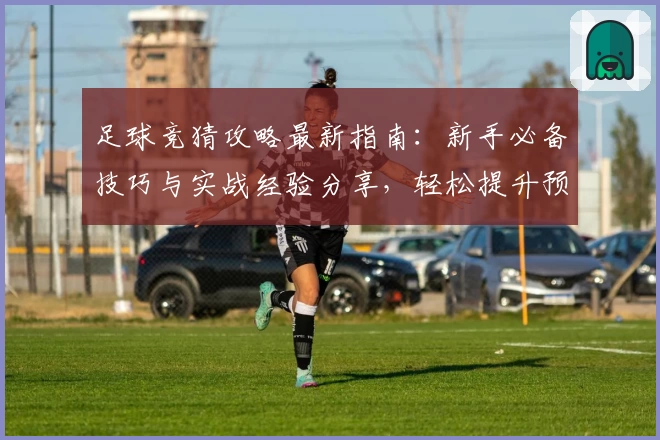 足球竞猜攻略最新指南：新手必备技巧与实战经验分享，轻松提升预测命中率