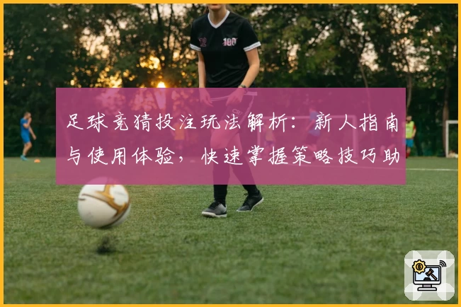 足球竞猜投注玩法解析：新人指南与使用体验，快速掌握策略技巧助你精通