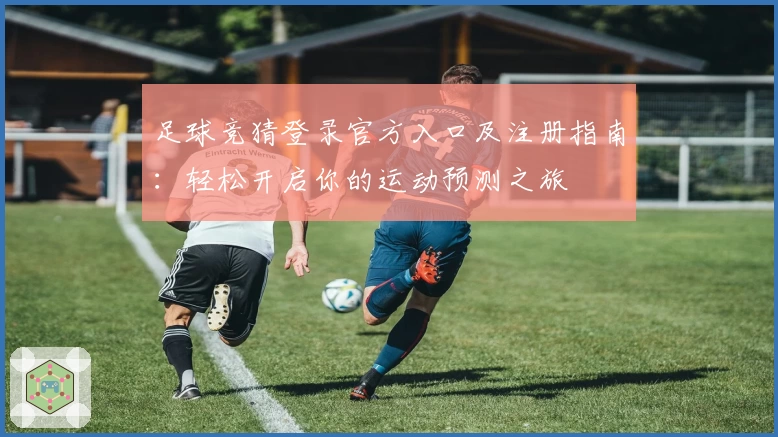 足球竞猜登录官方入口及注册指南：轻松开启你的运动预测之旅