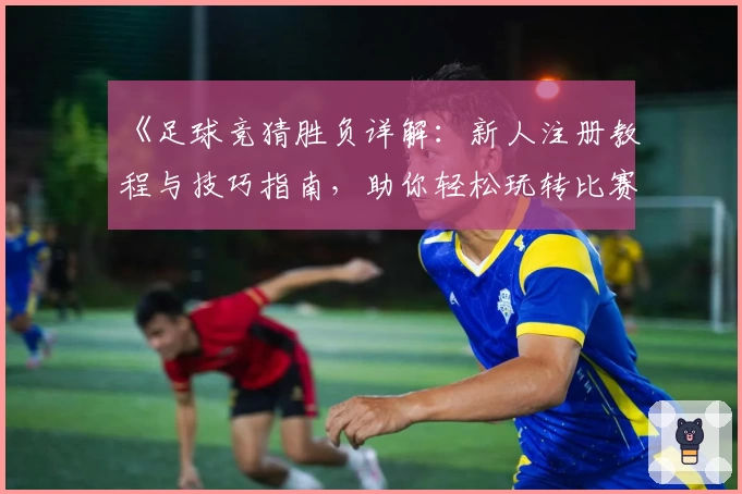 《足球竞猜胜负详解：新人注册教程与技巧指南，助你轻松玩转比赛预测》