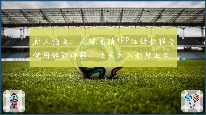 新人指南：足球竞猜APP注册教程与使用体验详解，快来加入粉丝狂欢之旅