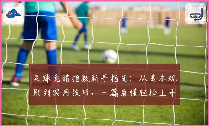 足球竞猜指数新手指南：从基本规则到实用技巧，一篇看懂轻松上手