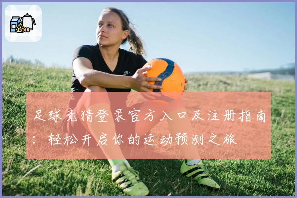 足球竞猜登录官方入口及注册指南：轻松开启你的运动预测之旅