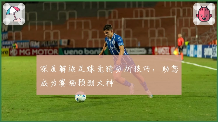 深度解读足球竞猜分析技巧,助您成为赛场预测大神